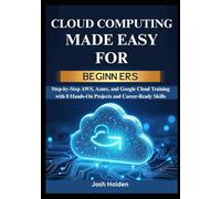 Cloud Computing Made Easy for Beginners: Step-by-Step AWS, Azure, and Google Cloud Training with 8 Hands-On Projects and Career-Ready Skills