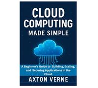 Cloud Computing Made Simple: A Beginner’s Guide to Building, Scaling, and Securing Applications in the Cloud