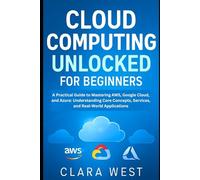 Cloud Computing Unlocked for Beginners: A Practical Guide to Mastering AWS, Google Cloud, and Azure: Understanding Core Concepts, Services, and Real-World Applications