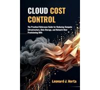CLOUD COST CONTROL: The Practical Reference Guide for Reducing Compute Infrastructure, Data Storage, and Network Over-Provisioning Bills