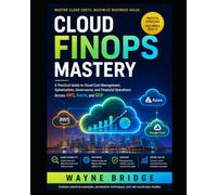 Cloud FinOps Mastery:: A Practical Guide to Cloud Cost Management, Optimization, Governance, and Financial Operations Across AWS, Azure, and GCP