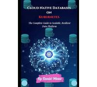Cloud Native Databases on Kubernetes: The Complete Guide to Scalable, Resilient Data Platforms