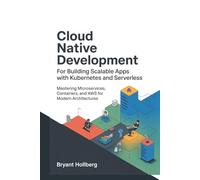 CLOUD Native Development for Building Scalable Apps with Kubernetes and Serverless: Mastering Microservices, Containers, and AWS for Modern Architectures