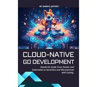 Cloud-Native Go Development: Hands-On Guide From Docker and Kubernetes to Serverless and Microservices with Golang