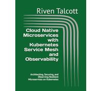 Cloud Native Microservices with Kubernetes Service Mesh and Observability: Architecting, Securing, and Observing Resilient Microservices on Kubernetes