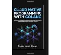 CLOUD NATIVE PROGRAMMING WITH GOLANG: Architecting Resilient Microservices and High-Performance Systems with Google’s Powerful Language