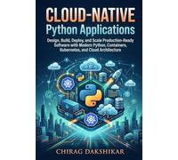 Cloud-Native Python Applications: Design, Build, Deploy, and Scale Production-Ready Software with Modern Python, Containers, Kubernetes, and Cloud Architecture