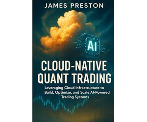 Cloud-Native Quant Trading: Building Scalable AI Systems with AWS, GCP, and Azure: Design, Deploy, and Scale Intelligent Trading Architectures with Cloud Infrastructure and AI Integration