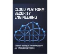 Cloud Platform Security Engineering: Essential Techniques for Identity Access and Infrastructure Protection