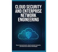 CLOUD SECURITY AND ENTERPRISE NETWORK ENGINEERING: Secure Cloud Environments Network Protection Frameworks and Infrastructure Resilience Methodologies
