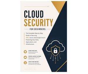 Cloud Security for Beginners: The Complete Step-by-Step Guide to Securing AWS, Azure, and Google Cloud - Protecting Your Data, Applications, and Infrastructure