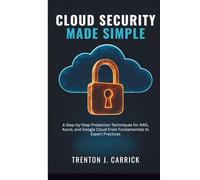 Cloud Security Made Simple: A Step-by-Step Protection Techniques for AWS, Azure, and Google Cloud From Fundamentals to Expert Practices