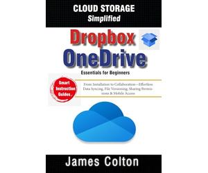 Cloud Storage Simplified: OneDrive & Dropbox Essentials for Beginners: From Installation to Collaboration-Effortless Data Syncing, File Versioning, Sharing Permissions & Mobile Access