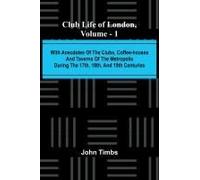 Club Life Of London, Vol. 1; With Anecdotes Of The Clubs, Coffee-Houses And Taverns Of The Metropolis During The 17th, 18th, And 19th Centuries