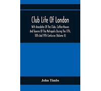 Club Life Of London, With Anecdotes Of The Clubs, Coffee-Houses And Taverns Of The Metropolis During The 17th, 18th And 19th Centuries (Volume Ii)