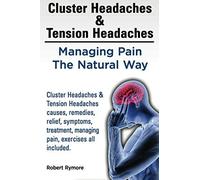 Cluster Headaches & Tension Headaches: Managing Pain The Natural Way. Cluster Headaches & Tension Headaches Causes, Remedies, Relief, Symptoms, Treatment, Managing Pain, Exercises All Included.