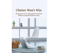 Clutter Won’t Win: Winning the Never-Ending Battle with Stuff Without Losing What Matters Most