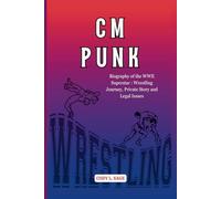 CM PUNK: Biography of the WWE Superstar: Wrestling Journey, Private Story and Legal Issues