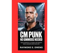 CM PUNK: No Gimmicks Needed: How Authenticity, Attitude, and Anarchy Made a Modern Wrestling Icon