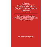 CMML: A Patient’s Guide to Chronic Myelomonocytic Leukemia: Understanding Diagnosis, Treatments, and Living Well with a Rare Blood Cancer