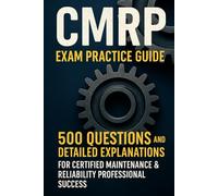 CMRP Exam Practice Guide: 500 Questions and Detailed Explanations for Certified Maintenance & Reliability Professional Success