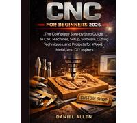 CNC for Beginners 2026: The Complete Step-by-Step Guide to CNC Machines, Setup, Software, Cutting Techniques, and Projects for Wood, Metal, and DIY Makers