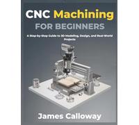 CNC Machining for Beginners: A Step-by-Step Guide to 3D Modeling, Design, and Real-World Projects