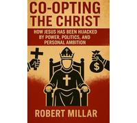Co-opting the Christ: How Jesus has been Hijacked By Power, Politics and Personal Gain
