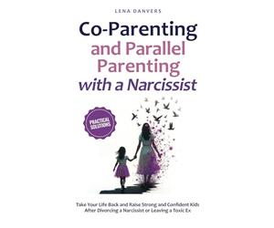 Co-Parenting and Parallel Parenting with a Narcissist - Practical Solutions: Take Your Life Back and Raise Strong and Confident Kids After Divorcing a Narcissist or Leaving a Toxic Ex
