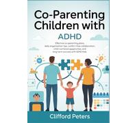CO PARENTING CHILDREN WITH ADHD: Effective Co-Parenting Plans, Daily Organization Tips, Conflict-Free Collaboration, Child-Centered Approaches, and Long-Term Success with ADHD Kids