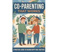 Co-Parenting That Works: A Practical Guide to Raising Happy Kids Together