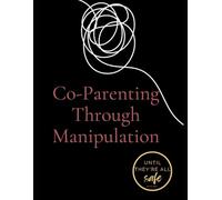 Co-Parenting Through Manipulation: A Comprehensive Guide to Safety, Empowerment, and Rebuilding Your Future