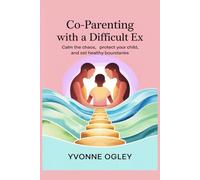 Co-parenting with a Difficult Ex: Calm the Chaos, Protect your Child, and Set Healthy Boundaries