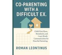 CO-PARENTING WITH A DIFFICULT EX.: Child-First Plans, Boundaries, and Court-Ready Communication for Peaceful Parenting