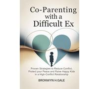 Co-Parenting with a Difficult Ex: Proven Strategies to Reduce Conflict, Protect Your Peace and Raise Happy Kids in a High-Conflict Relationship