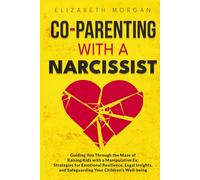 CO-PARENTING WITH A NARCISSIST: Guiding You Through the Maze of Raising Kids with a Manipulative Ex: Strategies for Emotional Resilience, Legal Insight, and Safeguarding Your Children's Well-Being
