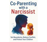 Co-Parenting With a Narcissist: Practical Strategies to Reduce Conflict, Protect Your Child, and Heal from Emotional Abuse After Divorce or Separation