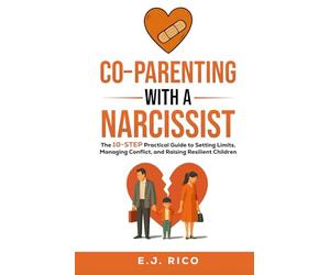 Co-Parenting With a Narcissist: the 10-Step Practical Guide to Setting Limits, Managing Conflict, and Raising Resilient Children