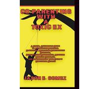 CO-PARENTING WITH A TOXIC EX: A Clear, Actionable Guide to Addressing Parental Alienation, Managing Narcissistic Behavior, Setting Firm Boundaries,Reducing Ongoing Conflict,and Safeguarding Your Child