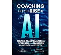 Coaching and the Rise of AI: Creating Transformational Experiences that Transcend Knowledge and Expertise