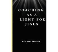 Coaching as a Light for Jesus: A Faith-Centered Guide to Inspiring Players, Building Character, and Leaving a Lasting Legacy