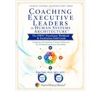 Coaching Executive Leaders in Human Systems Architecture™: The HWH® Practitioner Workbook & Facilitation Field Guide