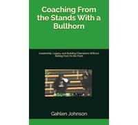 Coaching From the Stands With a Bullhorn: Leadership, Legacy, and Building Champions Without Setting Foot On the Field