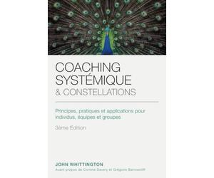 COACHING SYSTÉMIQUE ET CONSTELLATIONS: Principes, pratiques et mise en application à destination des individus, des équipes et des groupes