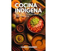 Cocina Indígena: Más de 70 Recetas para un Viaje Ancestral