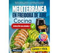 Cocina Mediterránea en Freidora de Aire: Recetas rápidas, crujientes y saludables para el corazón. Instrucciones fáciles paso a paso con fotos a todo color