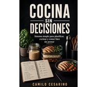 Cocina Sin Decisiones: Sistema simple para planificar, cocinar y comer bien sin pensar
