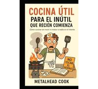 Cocina útil para el inútil que recién comienza: Como cocinar sin morir ni matar a nadie en el intento