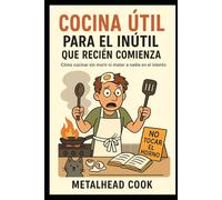 Cocina útil para el inútil que recién comienza: Como cocinar sin morir ni matar a nadie en el intento
