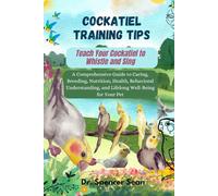 Cockatiel Training Tips: Teach Your Cockatiel to Whistle and Sing: A Comprehensive Guide to Caring, Breeding, Nutrition, Health, Behavioral Understanding, and Lifelong Well-Being for Your Pet